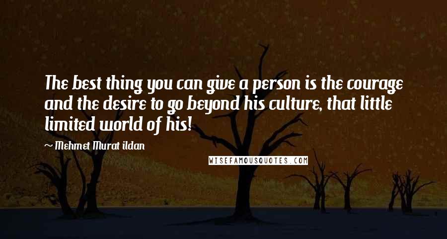 Mehmet Murat Ildan Quotes: The best thing you can give a person is the courage and the desire to go beyond his culture, that little limited world of his!