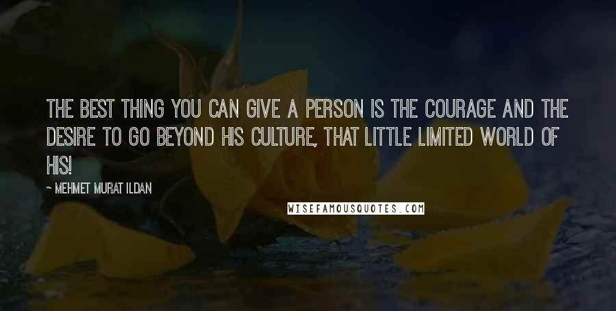 Mehmet Murat Ildan Quotes: The best thing you can give a person is the courage and the desire to go beyond his culture, that little limited world of his!