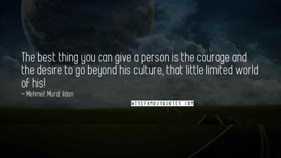 Mehmet Murat Ildan Quotes: The best thing you can give a person is the courage and the desire to go beyond his culture, that little limited world of his!