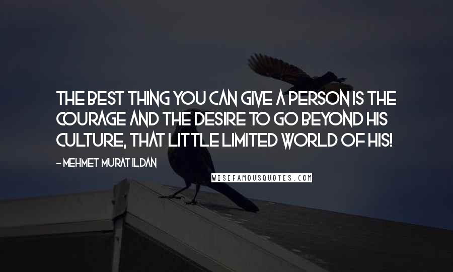 Mehmet Murat Ildan Quotes: The best thing you can give a person is the courage and the desire to go beyond his culture, that little limited world of his!