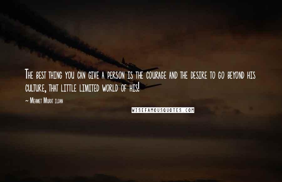 Mehmet Murat Ildan Quotes: The best thing you can give a person is the courage and the desire to go beyond his culture, that little limited world of his!