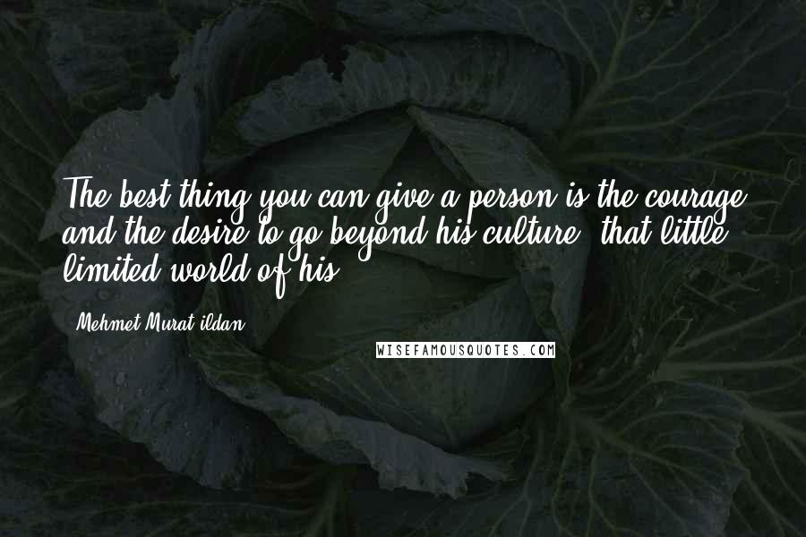 Mehmet Murat Ildan Quotes: The best thing you can give a person is the courage and the desire to go beyond his culture, that little limited world of his!