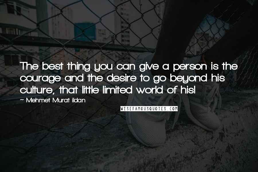 Mehmet Murat Ildan Quotes: The best thing you can give a person is the courage and the desire to go beyond his culture, that little limited world of his!