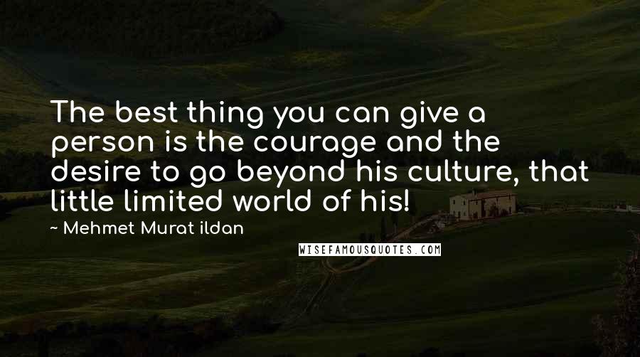 Mehmet Murat Ildan Quotes: The best thing you can give a person is the courage and the desire to go beyond his culture, that little limited world of his!