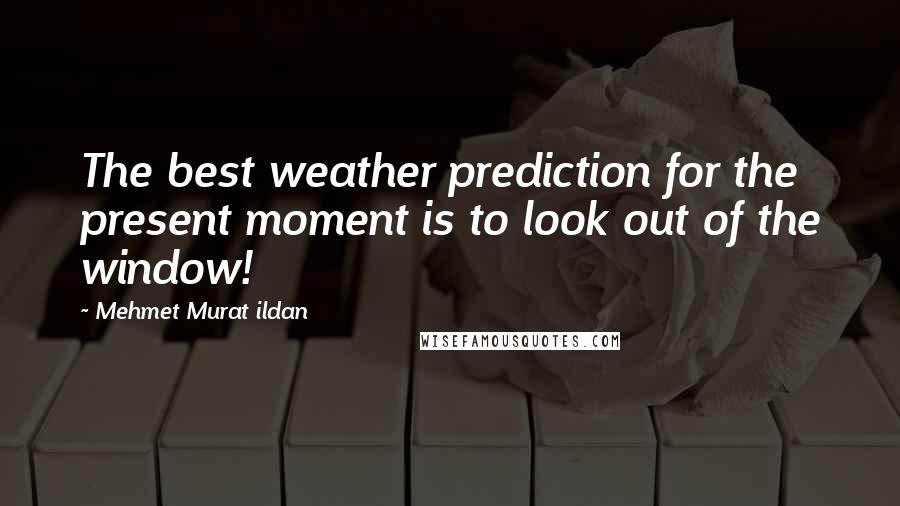 Mehmet Murat Ildan Quotes: The best weather prediction for the present moment is to look out of the window!