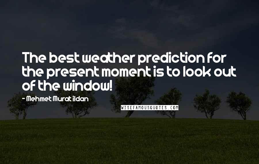 Mehmet Murat Ildan Quotes: The best weather prediction for the present moment is to look out of the window!