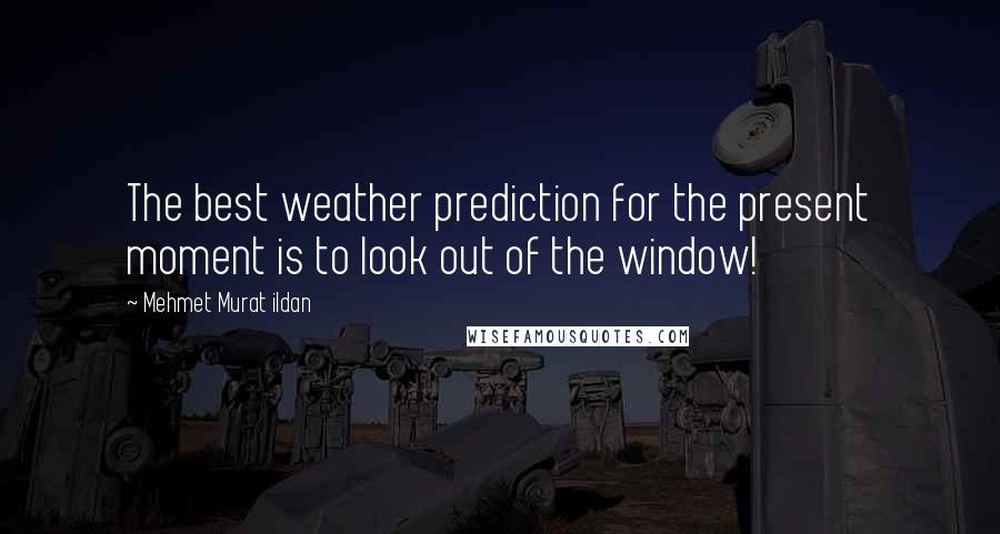 Mehmet Murat Ildan Quotes: The best weather prediction for the present moment is to look out of the window!