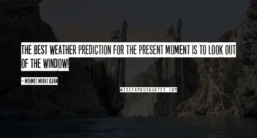 Mehmet Murat Ildan Quotes: The best weather prediction for the present moment is to look out of the window!