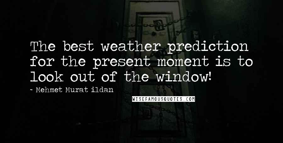 Mehmet Murat Ildan Quotes: The best weather prediction for the present moment is to look out of the window!
