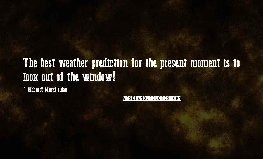 Mehmet Murat Ildan Quotes: The best weather prediction for the present moment is to look out of the window!