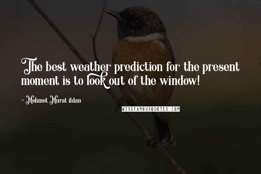 Mehmet Murat Ildan Quotes: The best weather prediction for the present moment is to look out of the window!