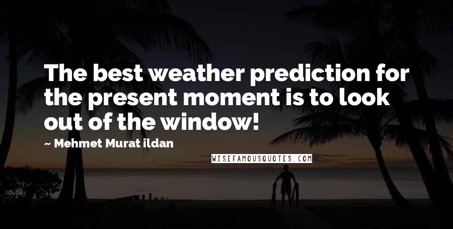 Mehmet Murat Ildan Quotes: The best weather prediction for the present moment is to look out of the window!