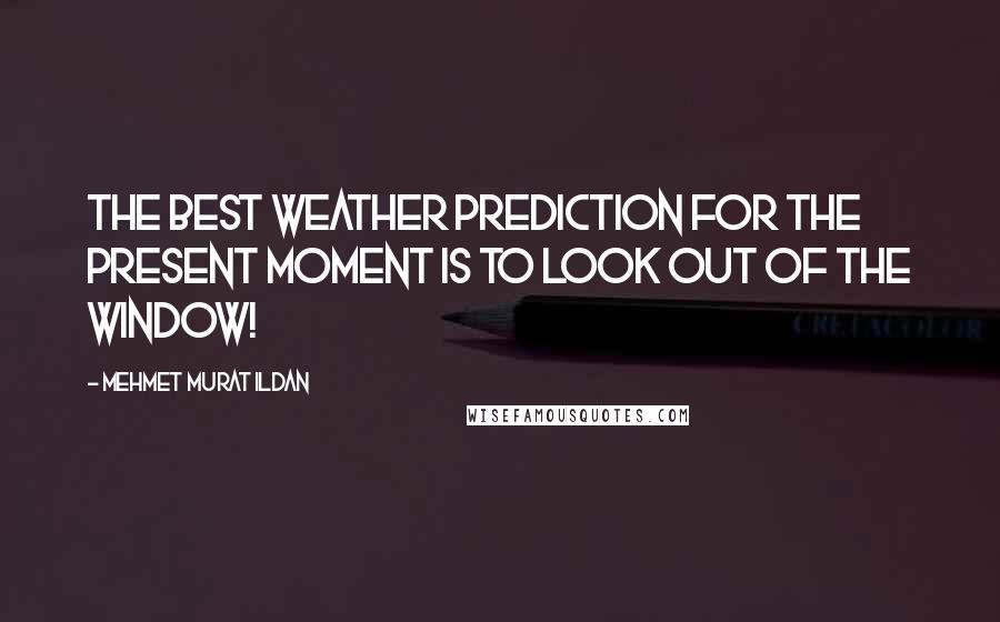 Mehmet Murat Ildan Quotes: The best weather prediction for the present moment is to look out of the window!