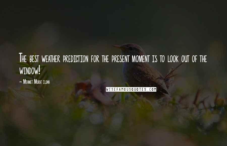 Mehmet Murat Ildan Quotes: The best weather prediction for the present moment is to look out of the window!