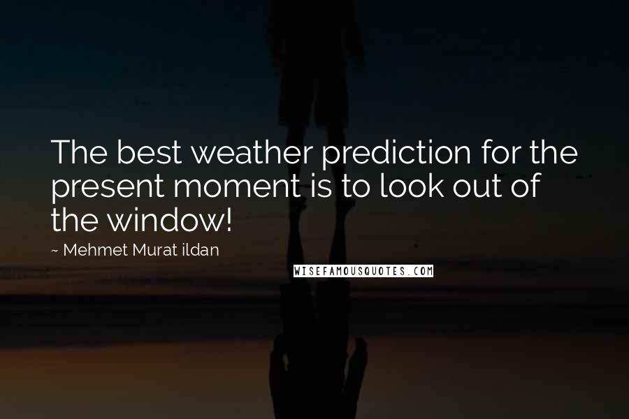 Mehmet Murat Ildan Quotes: The best weather prediction for the present moment is to look out of the window!