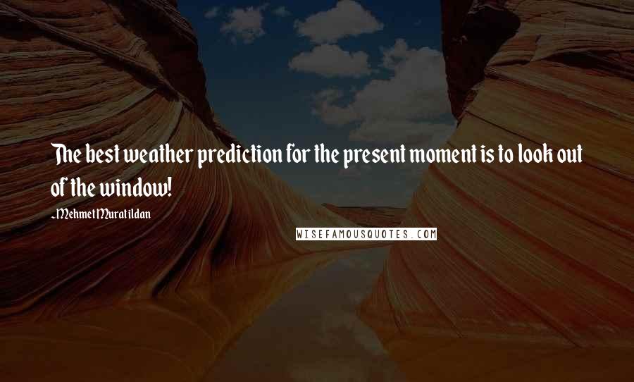 Mehmet Murat Ildan Quotes: The best weather prediction for the present moment is to look out of the window!