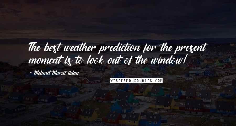 Mehmet Murat Ildan Quotes: The best weather prediction for the present moment is to look out of the window!