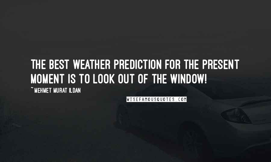 Mehmet Murat Ildan Quotes: The best weather prediction for the present moment is to look out of the window!