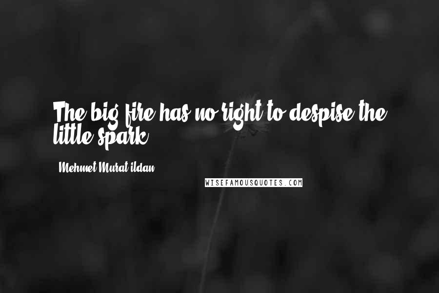 Mehmet Murat Ildan Quotes: The big fire has no right to despise the little spark!