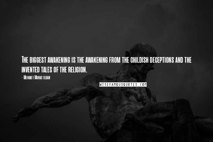 Mehmet Murat Ildan Quotes: The biggest awakening is the awakening from the childish deceptions and the invented tales of the religion.