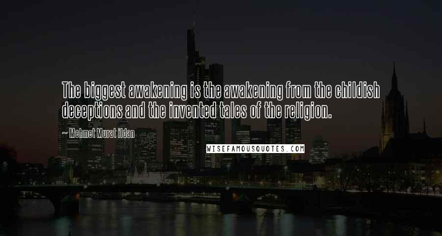 Mehmet Murat Ildan Quotes: The biggest awakening is the awakening from the childish deceptions and the invented tales of the religion.