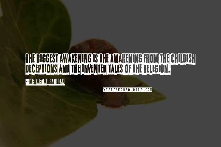 Mehmet Murat Ildan Quotes: The biggest awakening is the awakening from the childish deceptions and the invented tales of the religion.