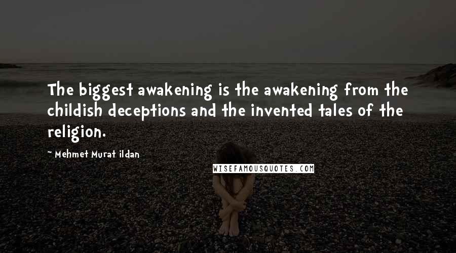 Mehmet Murat Ildan Quotes: The biggest awakening is the awakening from the childish deceptions and the invented tales of the religion.