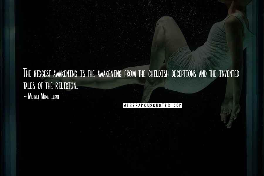 Mehmet Murat Ildan Quotes: The biggest awakening is the awakening from the childish deceptions and the invented tales of the religion.