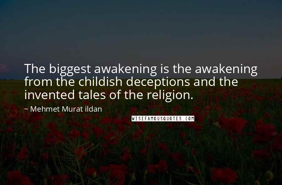 Mehmet Murat Ildan Quotes: The biggest awakening is the awakening from the childish deceptions and the invented tales of the religion.