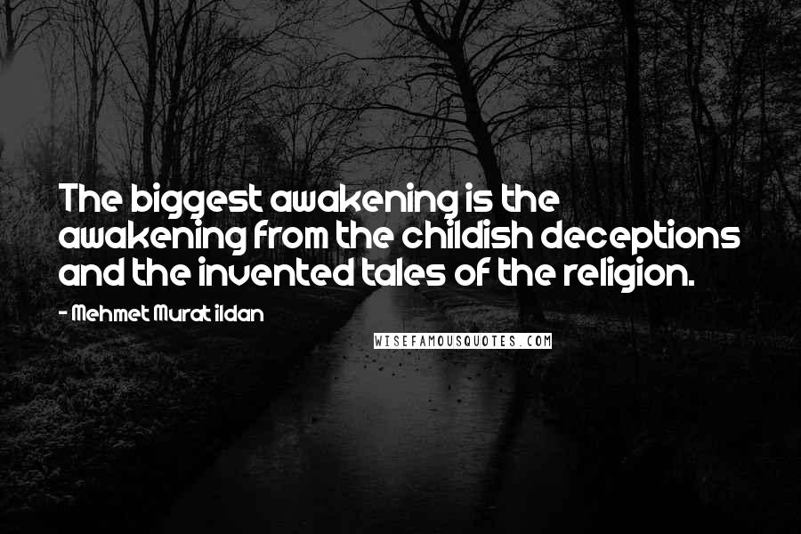 Mehmet Murat Ildan Quotes: The biggest awakening is the awakening from the childish deceptions and the invented tales of the religion.