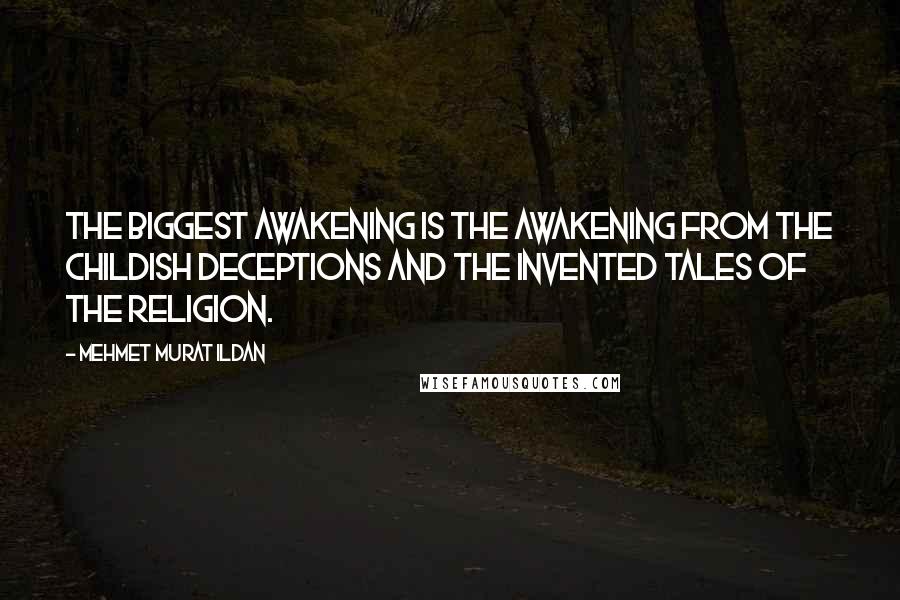 Mehmet Murat Ildan Quotes: The biggest awakening is the awakening from the childish deceptions and the invented tales of the religion.