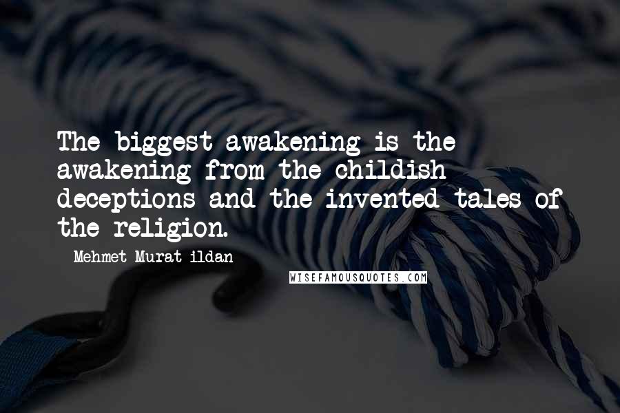 Mehmet Murat Ildan Quotes: The biggest awakening is the awakening from the childish deceptions and the invented tales of the religion.