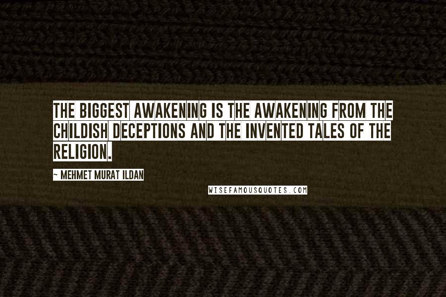 Mehmet Murat Ildan Quotes: The biggest awakening is the awakening from the childish deceptions and the invented tales of the religion.