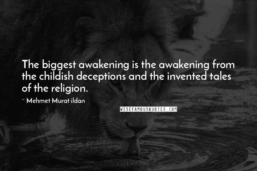 Mehmet Murat Ildan Quotes: The biggest awakening is the awakening from the childish deceptions and the invented tales of the religion.