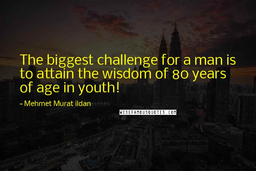 Mehmet Murat Ildan Quotes: The biggest challenge for a man is to attain the wisdom of 80 years of age in youth!