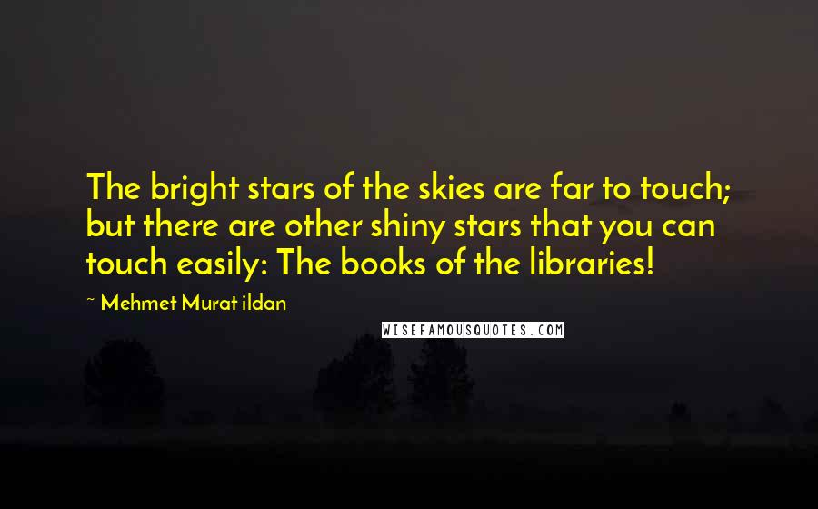 Mehmet Murat Ildan Quotes: The bright stars of the skies are far to touch; but there are other shiny stars that you can touch easily: The books of the libraries!