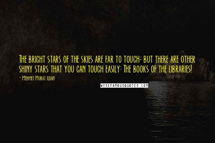 Mehmet Murat Ildan Quotes: The bright stars of the skies are far to touch; but there are other shiny stars that you can touch easily: The books of the libraries!