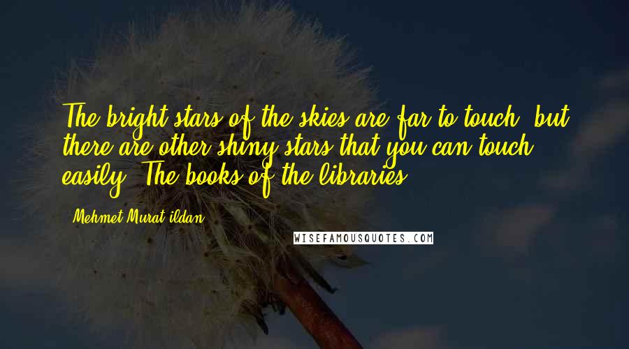 Mehmet Murat Ildan Quotes: The bright stars of the skies are far to touch; but there are other shiny stars that you can touch easily: The books of the libraries!