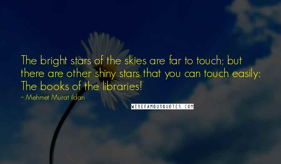 Mehmet Murat Ildan Quotes: The bright stars of the skies are far to touch; but there are other shiny stars that you can touch easily: The books of the libraries!