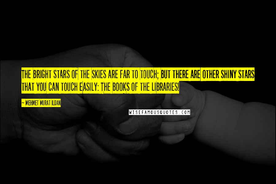 Mehmet Murat Ildan Quotes: The bright stars of the skies are far to touch; but there are other shiny stars that you can touch easily: The books of the libraries!