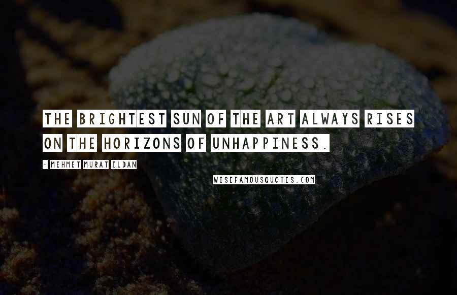 Mehmet Murat Ildan Quotes: The brightest sun of the art always rises on the horizons of unhappiness.