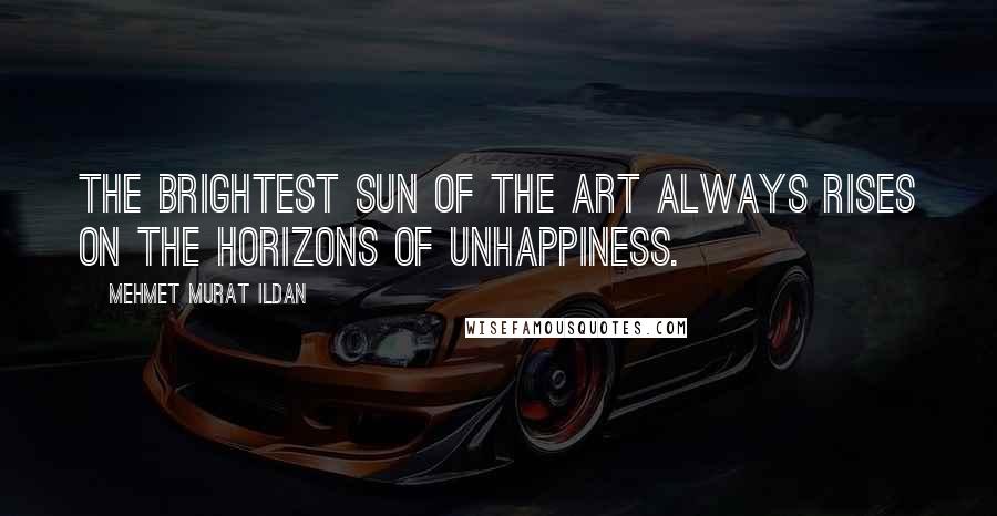 Mehmet Murat Ildan Quotes: The brightest sun of the art always rises on the horizons of unhappiness.