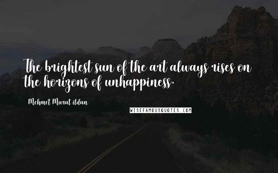 Mehmet Murat Ildan Quotes: The brightest sun of the art always rises on the horizons of unhappiness.