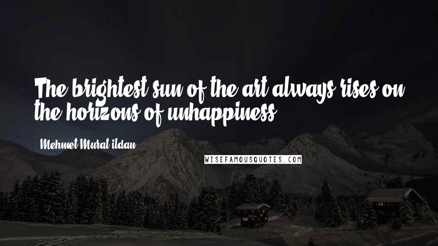 Mehmet Murat Ildan Quotes: The brightest sun of the art always rises on the horizons of unhappiness.