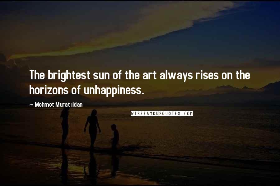 Mehmet Murat Ildan Quotes: The brightest sun of the art always rises on the horizons of unhappiness.