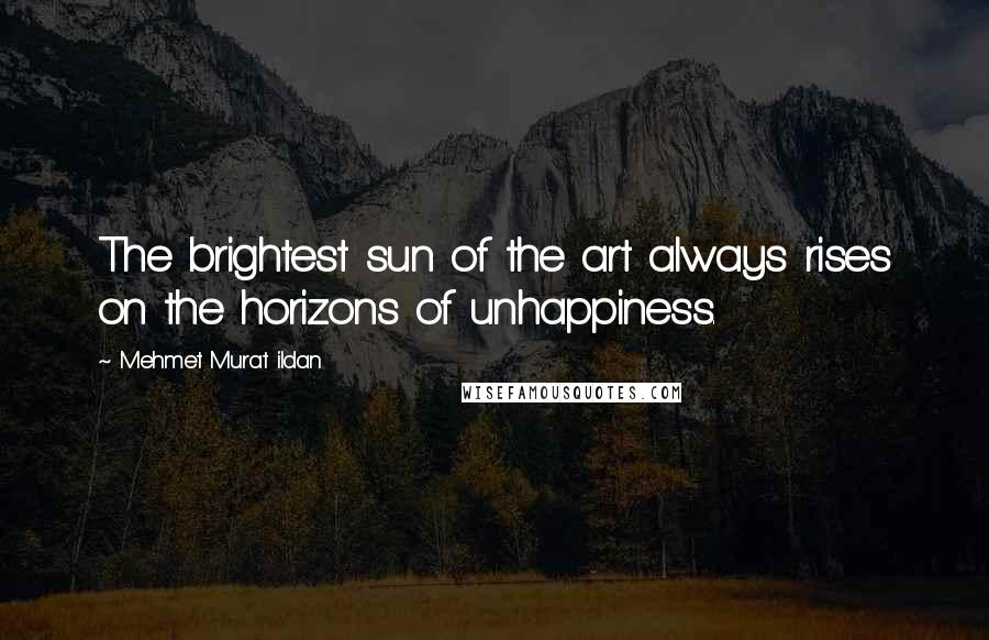 Mehmet Murat Ildan Quotes: The brightest sun of the art always rises on the horizons of unhappiness.