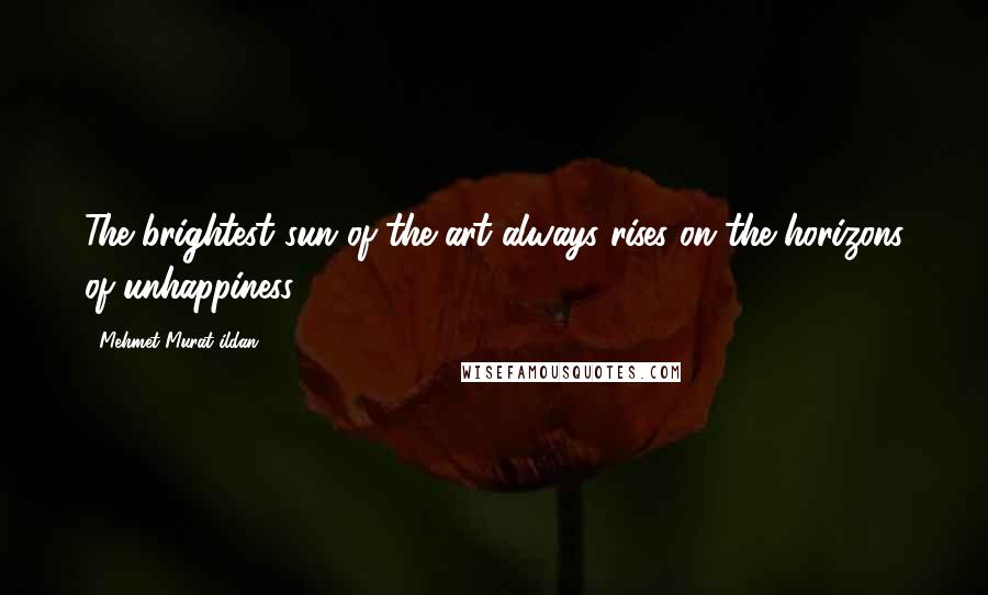 Mehmet Murat Ildan Quotes: The brightest sun of the art always rises on the horizons of unhappiness.