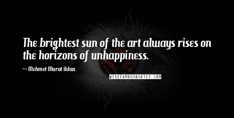 Mehmet Murat Ildan Quotes: The brightest sun of the art always rises on the horizons of unhappiness.