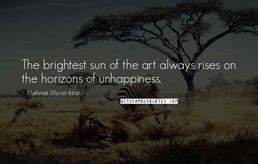 Mehmet Murat Ildan Quotes: The brightest sun of the art always rises on the horizons of unhappiness.