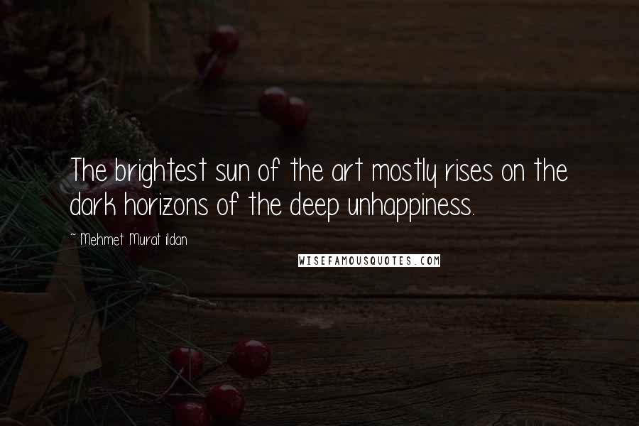 Mehmet Murat Ildan Quotes: The brightest sun of the art mostly rises on the dark horizons of the deep unhappiness.